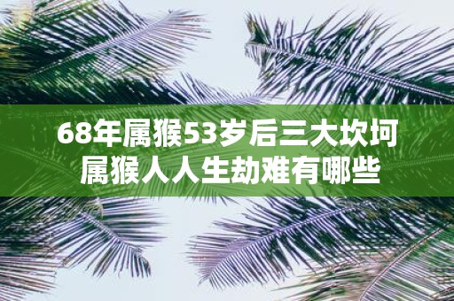 68年属猴53岁后三大坎坷 属猴人人生劫难有哪些