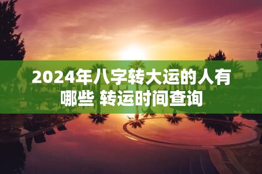 2025年八字转大运的人有哪些 转运时间查询