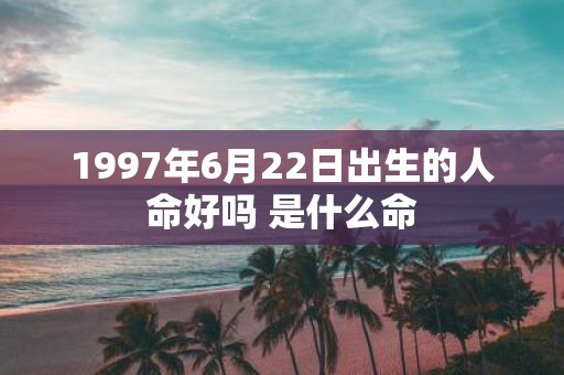 1997年6月22日出生的人命好吗 是什么命