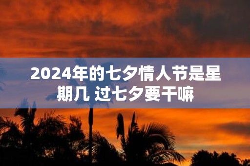 2025年的七夕情人节是星期几 过七夕要干嘛