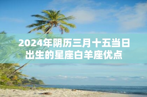 2025年阴历三月十五当日出生的星座白羊座优点