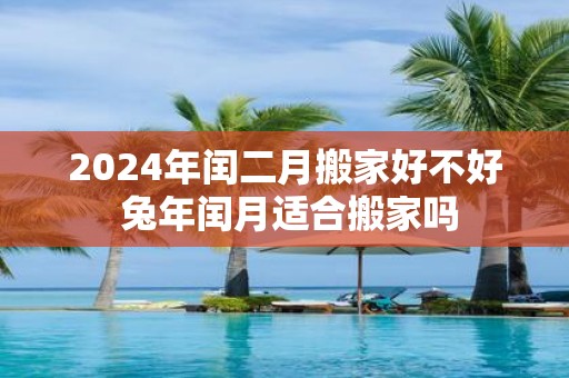 2025年闰二月搬家好不好 蛇年闰月适合搬家吗