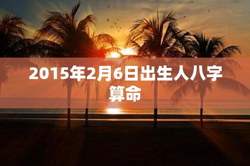 2015年2月6日出生人八字算命