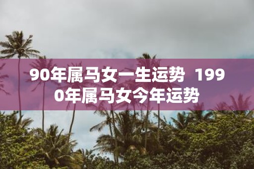 90年属马女一生运势 1990年属马女今年运势