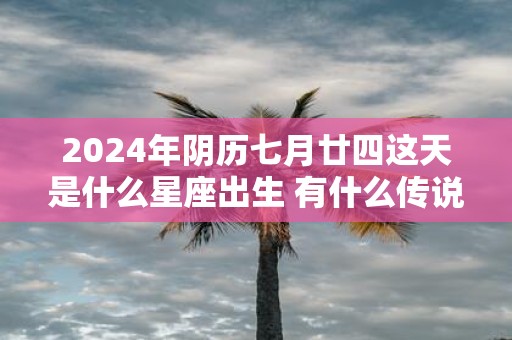 2025年阴历七月廿四这天是什么星座出生 有什么传说故事