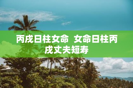 丙戌日柱女命 女命日柱丙戌丈夫短寿