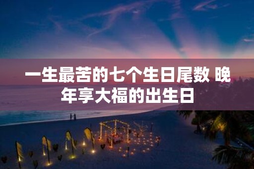 一生最苦的七个生日尾数 晚年享大福的出生日