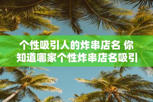 个性吸引人的炸串店名 你知道哪家个性炸串店名吸引人吗