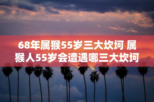 68年属猴55岁三大坎坷 属猴人55岁会遭遇哪三大坎坷