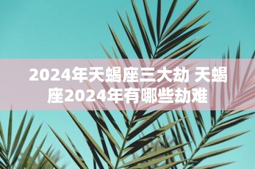 2025年天蝎座三大劫 天蝎座2025年有哪些劫难
