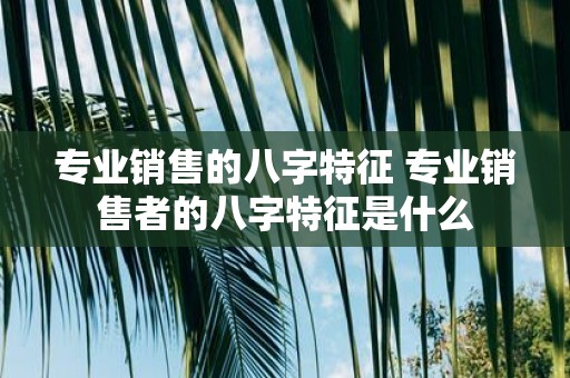 专业销售的八字特征 专业销售者的八字特征是什么