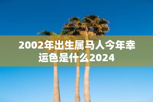2002年出生属马人今年幸运色是什么2025