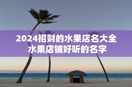2025招财的水果店名大全 水果店铺好听的名字