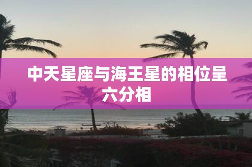 中天星座与海王星的相位呈六分相