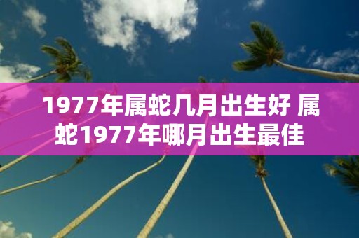 1977年属蛇几月出生好 属蛇1977年哪月出生最佳
