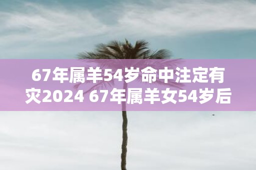 67年属羊54岁命中注定有灾2025 67年属羊女54岁后命运如何