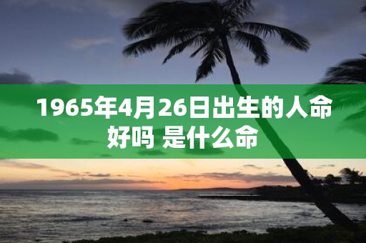 1965年4月26日出生的人命好吗 是什么命