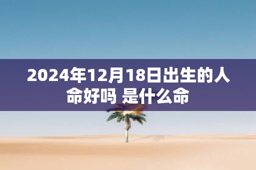 2025年12月18日出生的人命好吗 是什么命