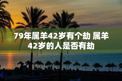 79年属羊42岁有个劫 属羊42岁的人是否有劫