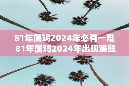 81年属鸡2025年必有一难 81年属鸡2025年出现难题
