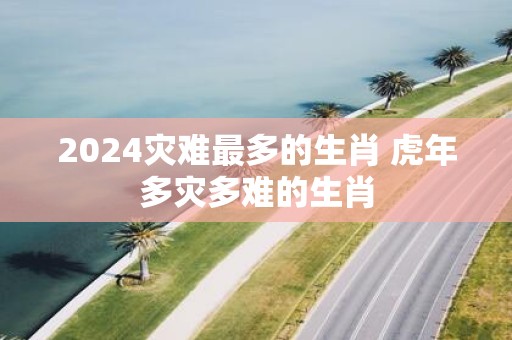 2025灾难最多的生肖 虎年多灾多难的生肖