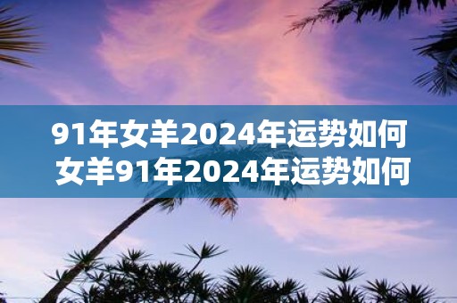 91年女羊2025年运势如何 女羊91年2025年运势如何