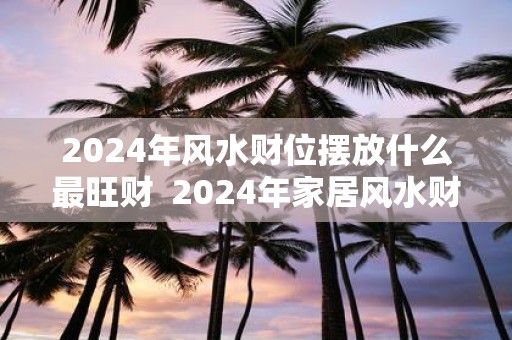 2025年风水财位摆放什么最旺财 2025年家居风水财位