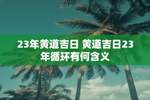 23年黄道吉日 黄道吉日23年循环有何含义