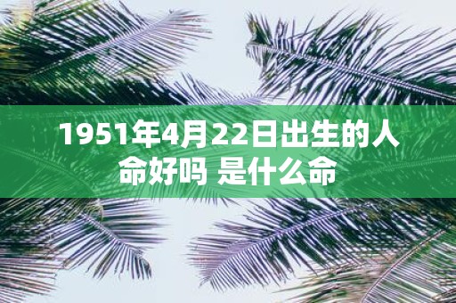 1951年4月22日出生的人命好吗 是什么命