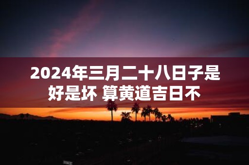 2025年三月二十八日子是好是坏 算黄道吉日不
