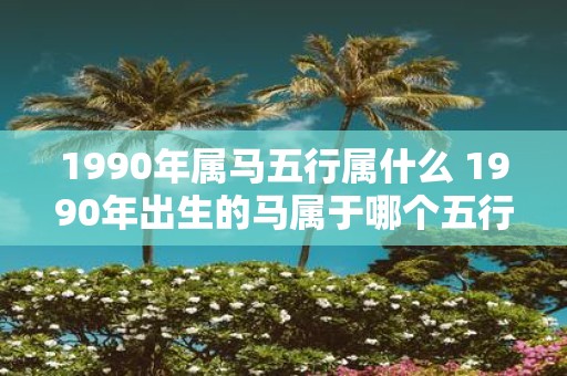 1990年属马五行属什么 1990年出生的马属于哪个五行
