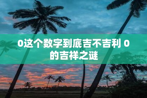 0这个数字到底吉不吉利 0的吉祥之谜