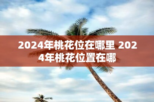 2025年桃花位在哪里 2025年桃花位置在哪