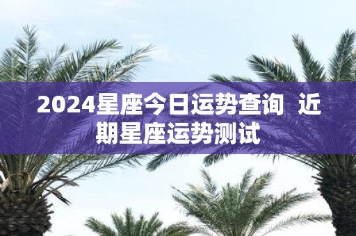2025星座今日运势查询 近期星座运势测试