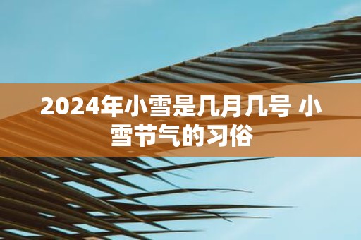 2025年小雪是几月几号 小雪节气的习俗