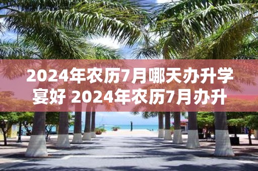 2025年农历7月哪天办升学宴好 2025年农历7月办升学宴吉日