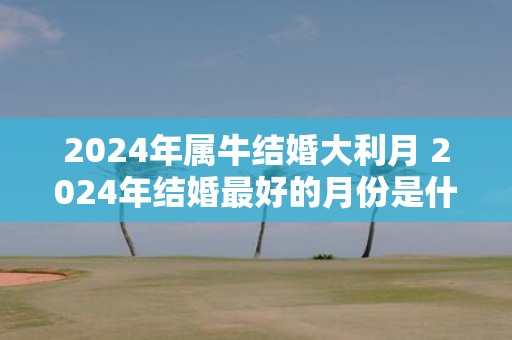 2025年属牛结婚大利月 2025年结婚最好的月份是什么