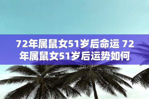 72年属鼠女51岁后命运 72年属鼠女51岁后运势如何