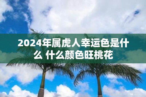 2025年属虎人幸运色是什么 什么颜色旺桃花