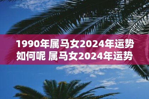 1990年属马女2025年运势如何呢 属马女2025年运势如何