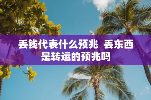 丢钱代表什么预兆 丢东西是转运的预兆吗