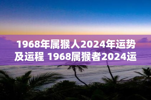 1968年属猴人2025年运势及运程 1968属猴者2025运势如何