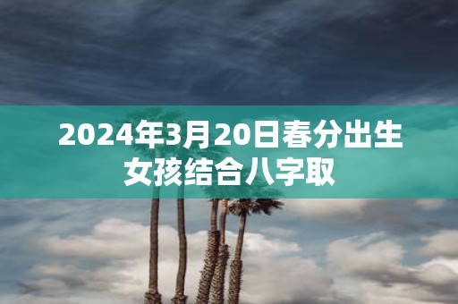 2025年3月20日春分出生女孩结合八字取