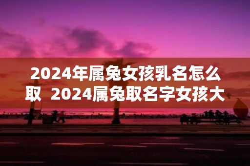 2025年属兔女孩乳名怎么取 2025属兔取名字女孩大全