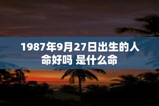 1987年9月27日出生的人命好吗 是什么命