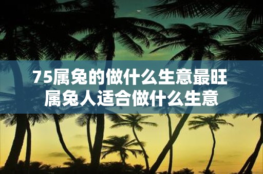 75属兔的做什么生意最旺 属兔人适合做什么生意