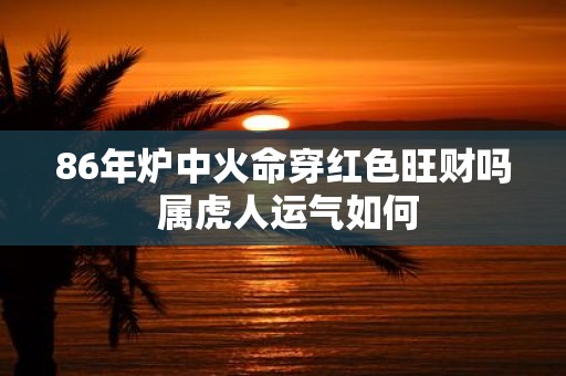 86年炉中火命穿红色旺财吗 属虎人运气如何