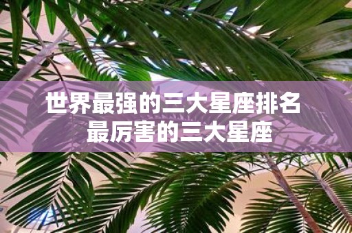 世界最强的三大星座排名 最厉害的三大星座