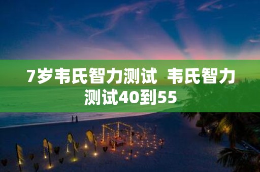 7岁韦氏智力测试 韦氏智力测试40到55