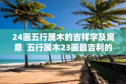 24画五行属木的吉祥字及寓意 五行属木23画最吉利的字
